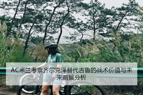 AC米兰考察齐尔克泽替代吉鲁的战术价值与未来前景分析