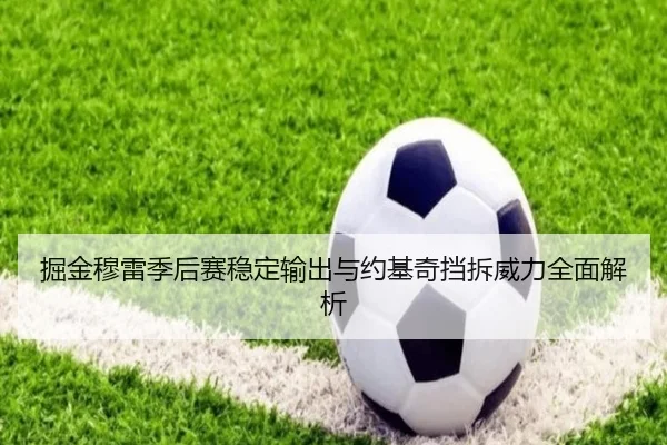 掘金穆雷季后赛稳定输出与约基奇挡拆威力全面解析