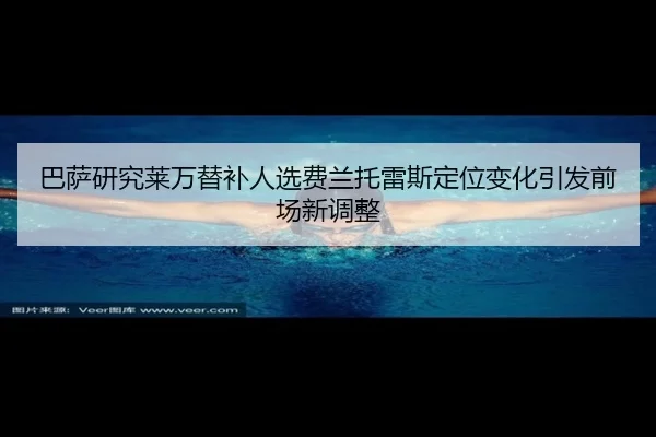 巴萨研究莱万替补人选费兰托雷斯定位变化引发前场新调整