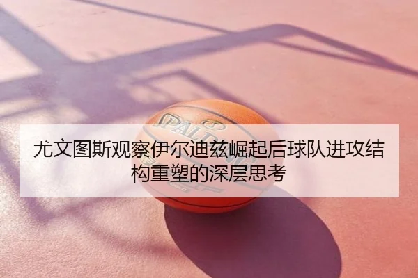 尤文图斯观察伊尔迪兹崛起后球队进攻结构重塑的深层思考