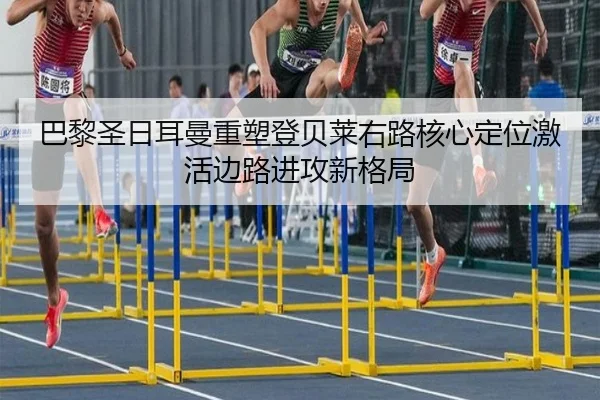 巴黎圣日耳曼重塑登贝莱右路核心定位激活边路进攻新格局
