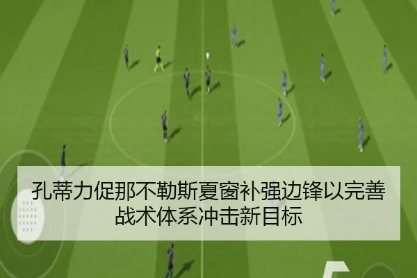 孔蒂力促那不勒斯夏窗补强边锋以完善战术体系冲击新目标