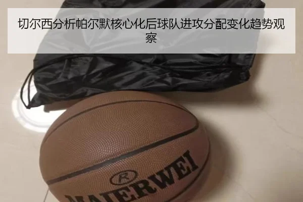 切尔西分析帕尔默核心化后球队进攻分配变化趋势观察