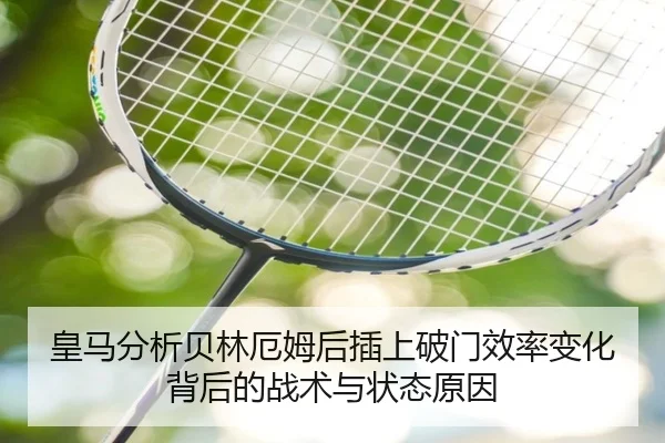 皇马分析贝林厄姆后插上破门效率变化背后的战术与状态原因