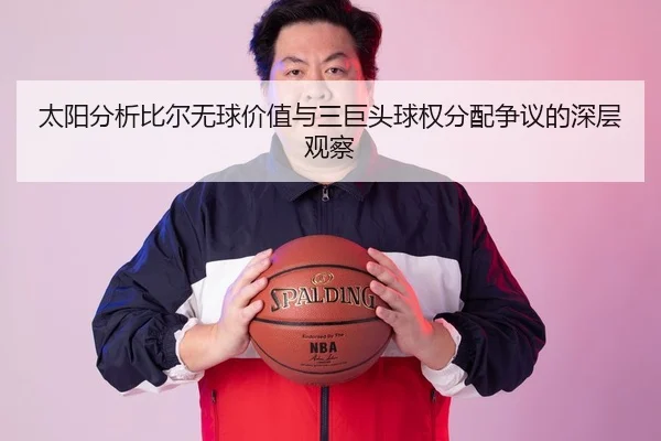 太阳分析比尔无球价值与三巨头球权分配争议的深层观察