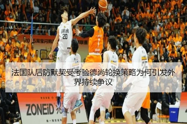 法国队后防默契受考验德尚轮换策略为何引发外界持续争议